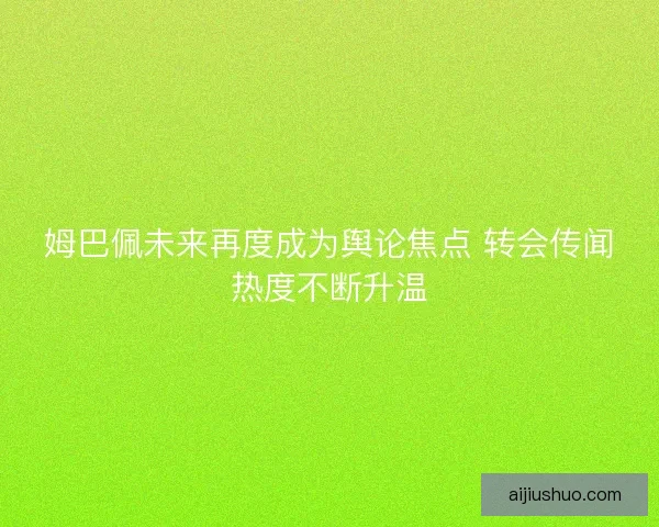 姆巴佩未来再度成为舆论焦点 转会传闻热度不断升温