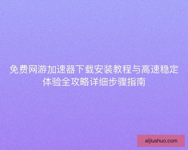 免费网游加速器下载安装教程与高速稳定体验全攻略详细步骤指南