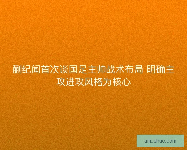 蒯纪闻首次谈国足主帅战术布局 明确主攻进攻风格为核心
