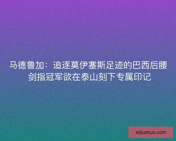马德鲁加：追逐莫伊塞斯足迹的巴西后腰 剑指冠军欲在泰山刻下专属印记